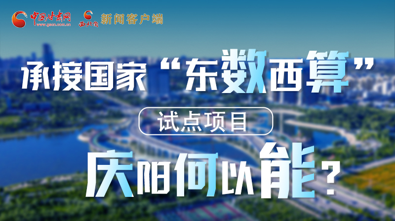 【香約慶陽 包容天下】長圖|承接國家“東數(shù)西算”試點項目 慶陽何以能？