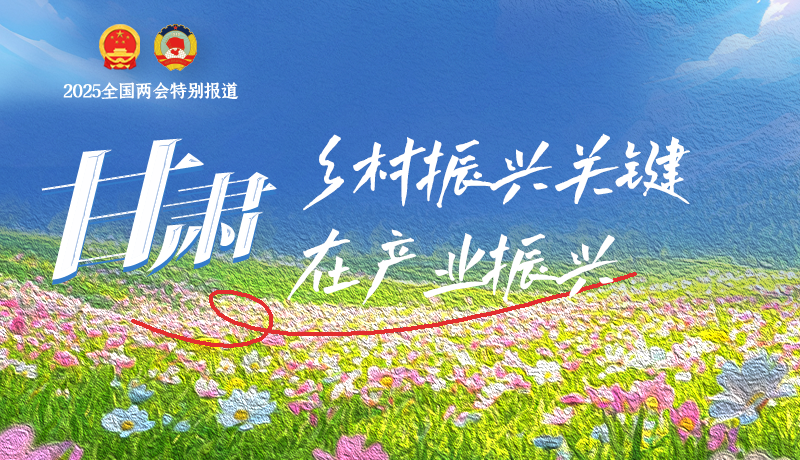 聚焦2025全國(guó)兩會(huì)|甘肅：鄉(xiāng)村振興關(guān)鍵在產(chǎn)業(yè)振興