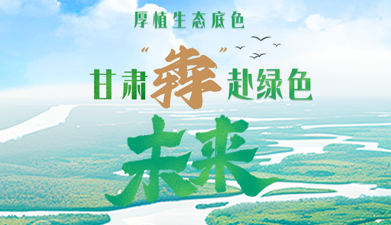 【甘快看】長圖|厚植生態(tài)底色，甘肅“犇”赴綠色未來