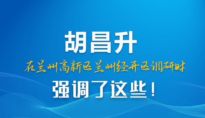 圖解|胡昌升在蘭州高新區(qū)蘭州經(jīng)開(kāi)區(qū)調(diào)研時(shí)強(qiáng)調(diào)了這些！