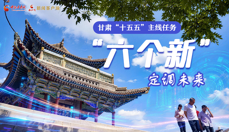 組圖get！甘肅“十五五”主線(xiàn)任務(wù)：“六個(gè)新”定調(diào)未來(lái)